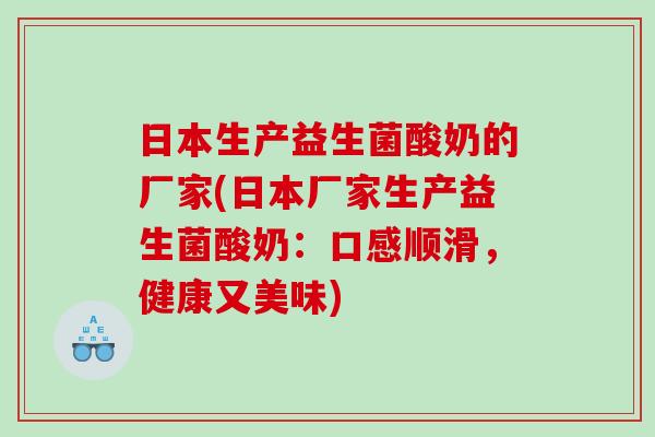 日本生产益生菌酸奶的厂家(日本厂家生产益生菌酸奶：口感顺滑，健康又美味)