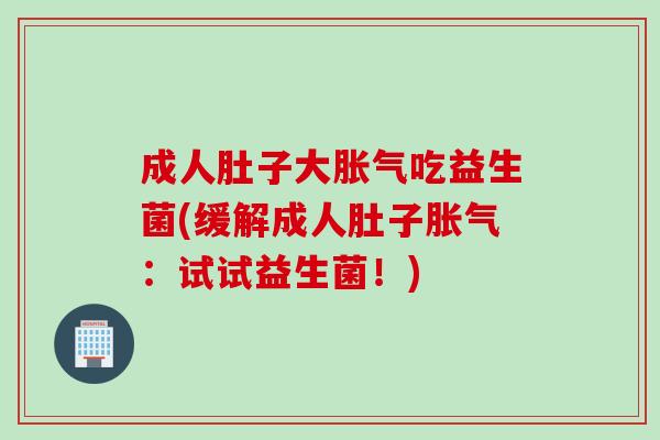 成人肚子大胀气吃益生菌(缓解成人肚子胀气：试试益生菌！)