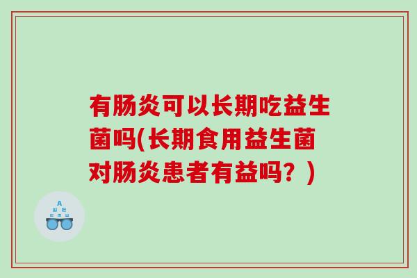 有肠炎可以长期吃益生菌吗(长期食用益生菌对肠炎患者有益吗？)