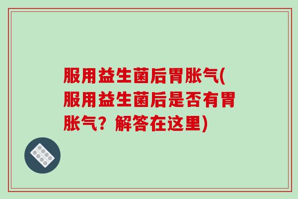 服用益生菌后胃胀气(服用益生菌后是否有胃胀气？解答在这里)