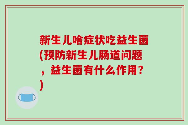 新生儿啥症状吃益生菌(新生儿肠道问题,益生菌有什么作用?) 新生儿啥症状吃益生菌(新生儿肠道问题,益生菌有什么作用?)