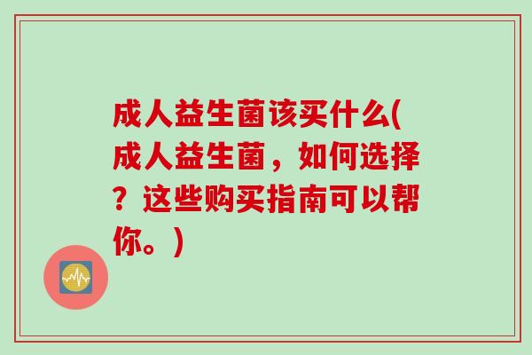 成人益生菌该买什么(成人益生菌，如何选择？这些购买指南可以帮你。)