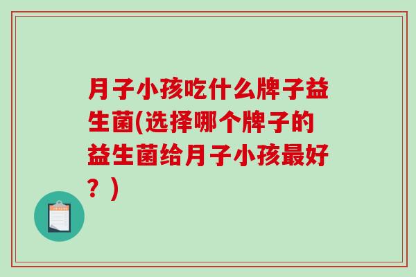 月子小孩吃什么牌子益生菌(选择哪个牌子的益生菌给月子小孩最好？)