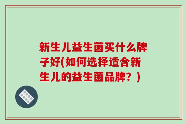 新生儿益生菌买什么牌子好(如何选择适合新生儿的益生菌品牌？)