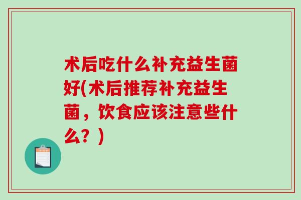 术后吃什么补充益生菌好(术后推荐补充益生菌，饮食应该注意些什么？)