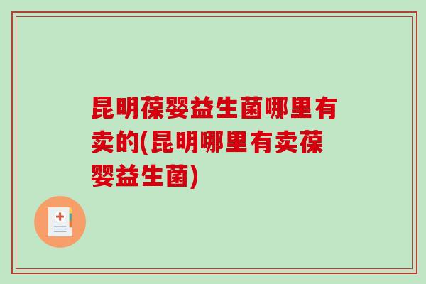 昆明葆婴益生菌哪里有卖的(昆明哪里有卖葆婴益生菌)