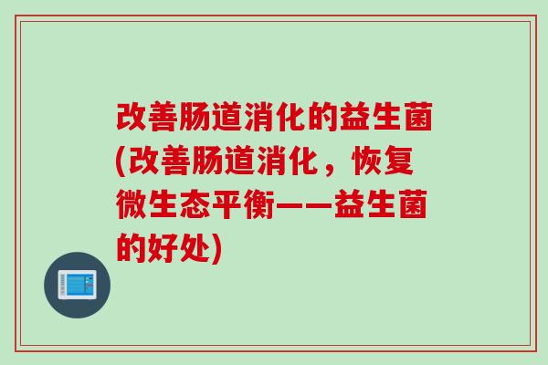 改善肠道消化的益生菌(改善肠道消化，恢复微生态平衡——益生菌的好处)