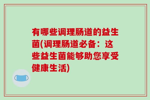 有哪些调理肠道的益生菌(调理肠道必备:这些益生菌能够助您享受健康生活) 有哪些调理肠道的益生菌(调理肠道必备:这些益生菌能够助您享受健康生活)