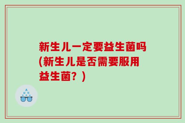 新生儿一定要益生菌吗(新生儿是否需要服用益生菌？)