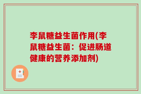 李鼠糖益生菌作用(李鼠糖益生菌:促进肠道健康的营养添加剂) 李鼠糖益生菌作用(李鼠糖益生菌:促进肠道健康的营养添加剂)