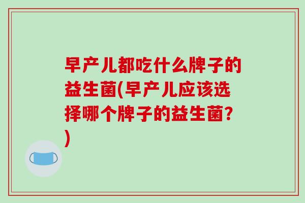 早产儿都吃什么牌子的益生菌(早产儿应该选择哪个牌子的益生菌？)