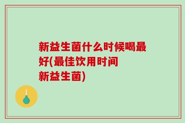 新益生菌什么时候喝最好(最佳饮用时间  新益生菌)
