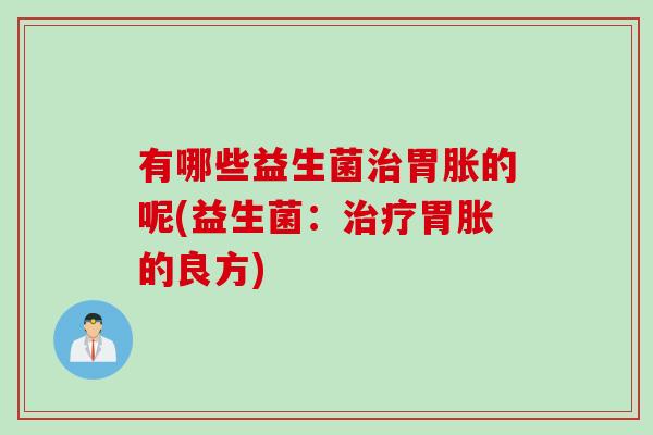 有哪些益生菌治胃胀的呢(益生菌：治疗胃胀的良方)