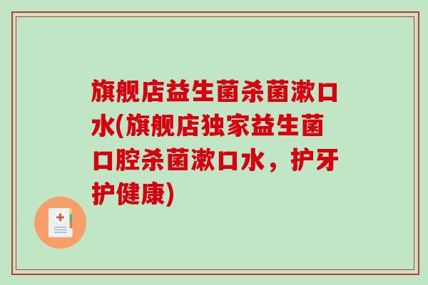旗舰店益生菌杀菌漱口水(旗舰店独家益生菌口腔杀菌漱口水，护牙护健康)