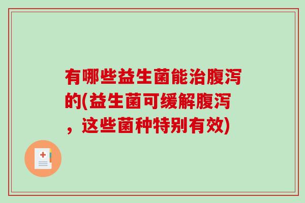 有哪些益生菌能治腹泻的(益生菌可缓解腹泻，这些菌种特别有效)