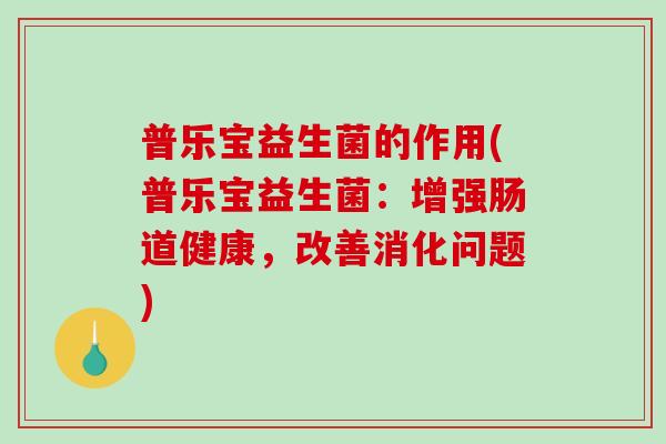 普乐宝益生菌的作用(普乐宝益生菌：增强肠道健康，改善消化问题)