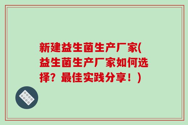 新建益生菌生产厂家(益生菌生产厂家如何选择?佳实践分享!) 新建益生菌生产厂家(益生菌生产厂家如何选择?佳实践分享!)