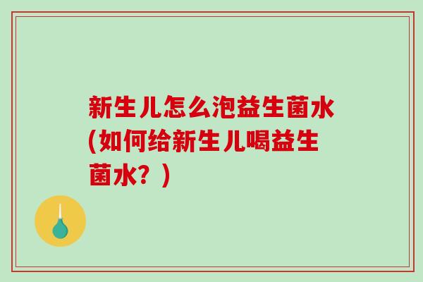 新生儿怎么泡益生菌水(如何给新生儿喝益生菌水?) 新生儿怎么泡益生菌水(如何给新生儿喝益生菌水?)