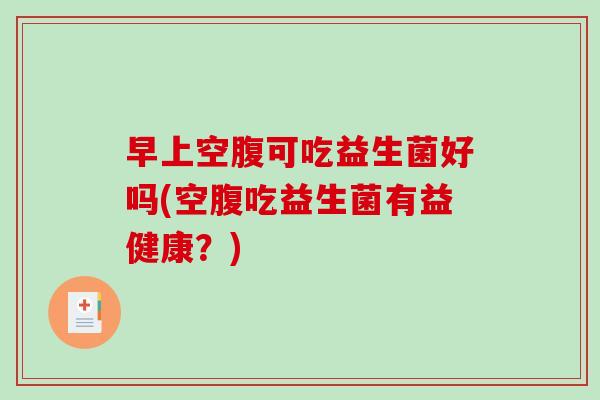 早上空腹可吃益生菌好吗(空腹吃益生菌有益健康？)