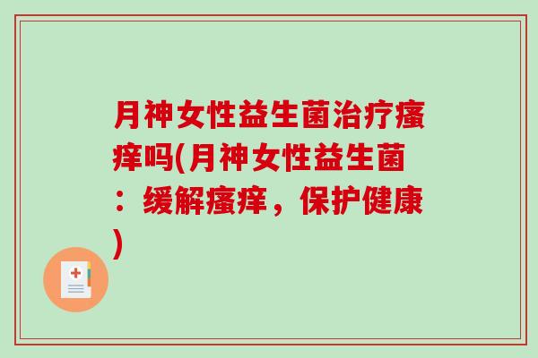 月神女性益生菌治疗瘙痒吗(月神女性益生菌：缓解瘙痒，保护健康)