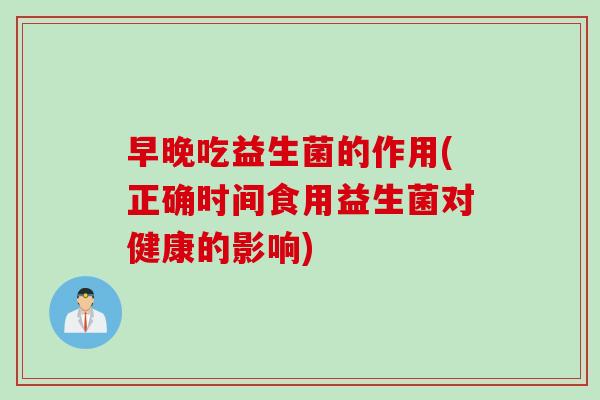 早晚吃益生菌的作用(正确时间食用益生菌对健康的影响)