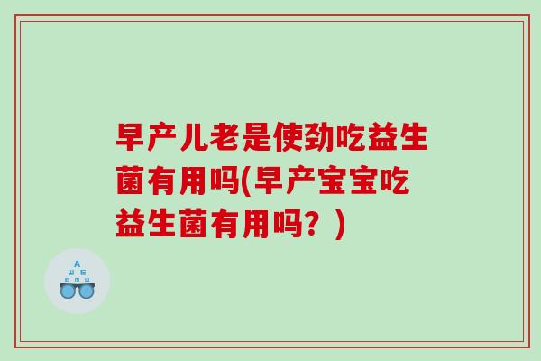 早产儿老是使劲吃益生菌有用吗(早产宝宝吃益生菌有用吗？)