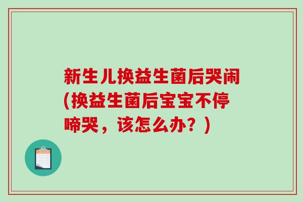 新生儿换益生菌后哭闹(换益生菌后宝宝不停啼哭，该怎么办？)