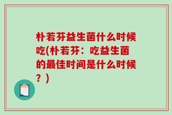 朴若芬益生菌什么时候吃(朴若芬：吃益生菌的最佳时间是什么时候？)