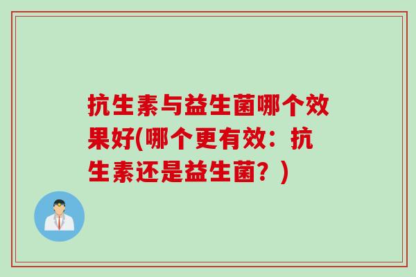 抗生素与益生菌哪个效果好(哪个更有效:抗生素还是益生菌?) 抗生素与益生菌哪个效果好(哪个更有效:抗生素还是益生菌?)