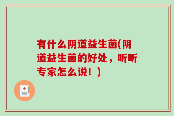 有什么阴道益生菌(阴道益生菌的好处，听听专家怎么说！)