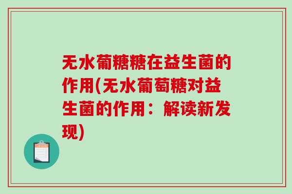 无水葡糖糖在益生菌的作用(无水葡萄糖对益生菌的作用：解读新发现)