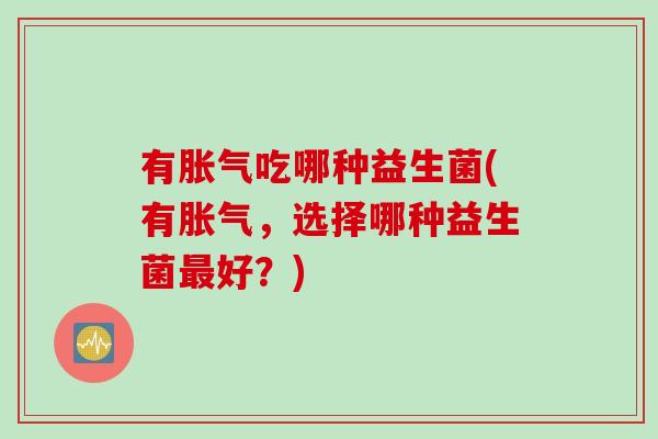 有胀气吃哪种益生菌(有胀气，选择哪种益生菌最好？)