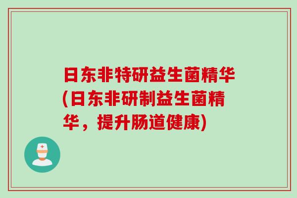 日东非特研益生菌精华(日东非研制益生菌精华，提升肠道健康)