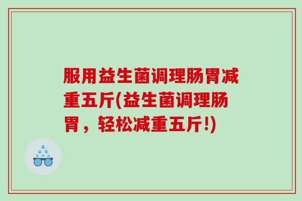服用益生菌调理肠胃减重五斤(益生菌调理肠胃，轻松减重五斤!)