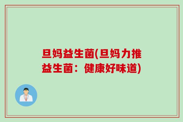 旦妈益生菌(旦妈力推益生菌：健康好味道)