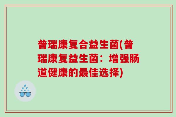 普瑞康复合益生菌(普瑞康复益生菌：增强肠道健康的最佳选择)
