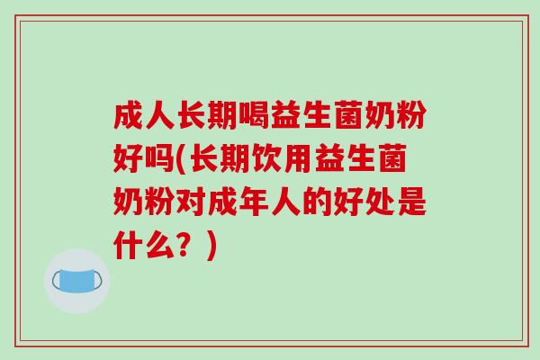 成人长期喝益生菌奶粉好吗(长期饮用益生菌奶粉对成年人的好处是什么？)