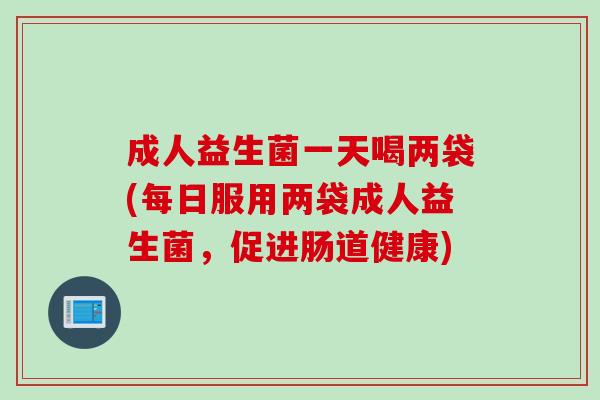 成人益生菌一天喝两袋(每日服用两袋成人益生菌，促进肠道健康)
