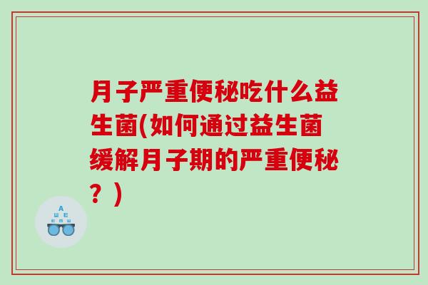 月子严重便秘吃什么益生菌(如何通过益生菌缓解月子期的严重便秘？)