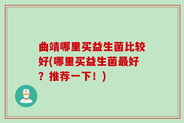 曲靖哪里买益生菌比较好(哪里买益生菌最好？推荐一下！)