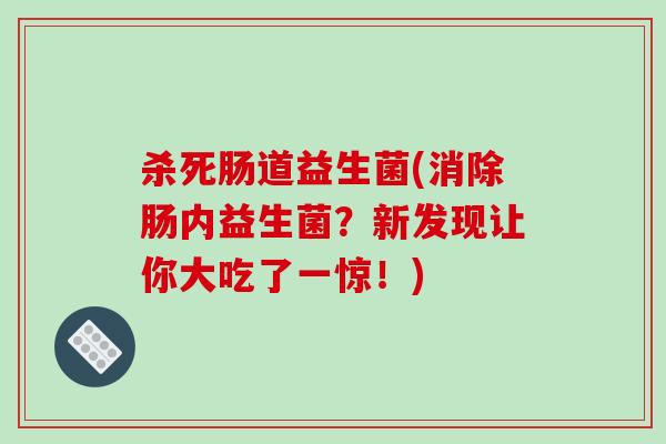杀死肠道益生菌(消除肠内益生菌？新发现让你大吃了一惊！)