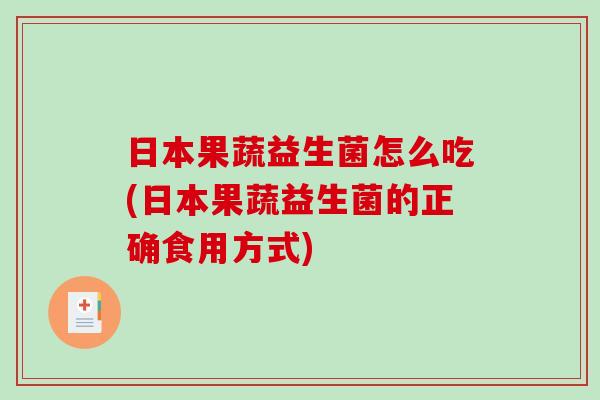 日本果蔬益生菌怎么吃(日本果蔬益生菌的正确食用方式)