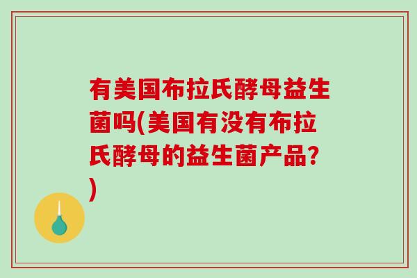 有美国布拉氏酵母益生菌吗(美国有没有布拉氏酵母的益生菌产品？)