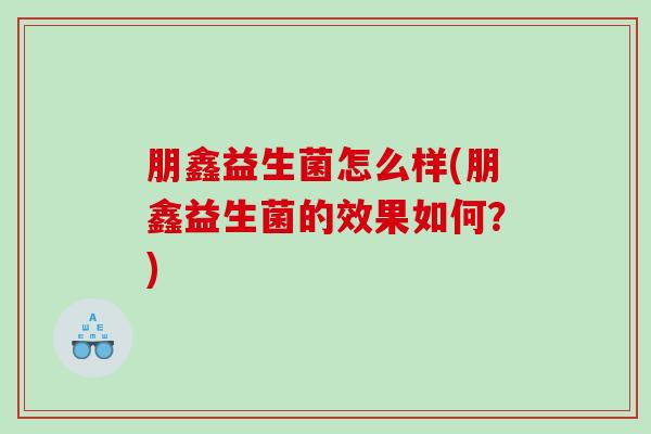朋鑫益生菌怎么样(朋鑫益生菌的效果如何？)