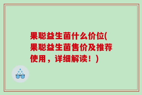 果聪益生菌什么价位(果聪益生菌售价及推荐使用，详细解读！)