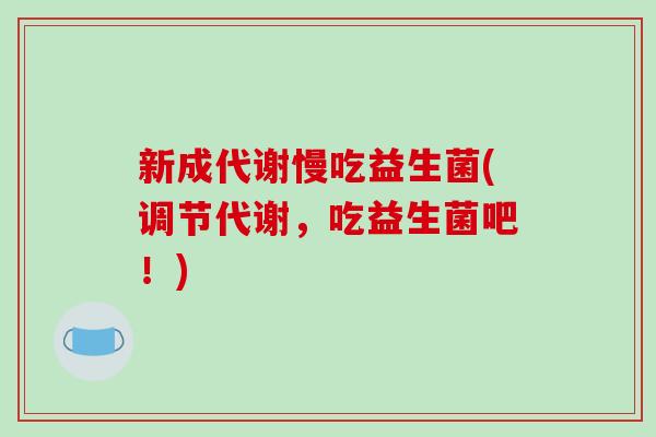 新成代谢慢吃益生菌(调节代谢，吃益生菌吧！)