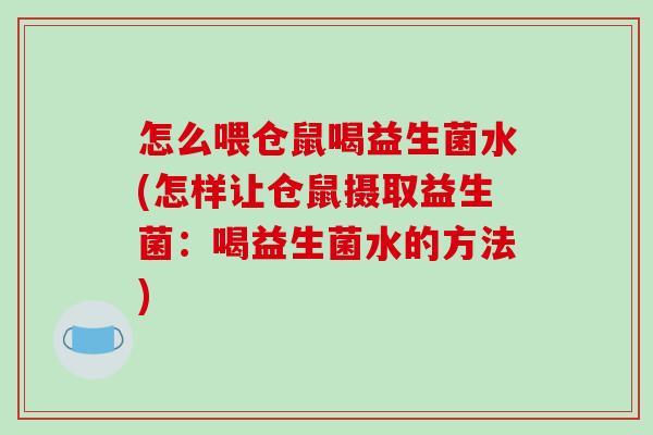 怎么喂仓鼠喝益生菌水(怎样让仓鼠摄取益生菌：喝益生菌水的方法)