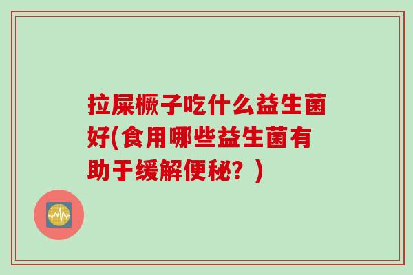 拉屎橛子吃什么益生菌好(食用哪些益生菌有助于缓解便秘？)