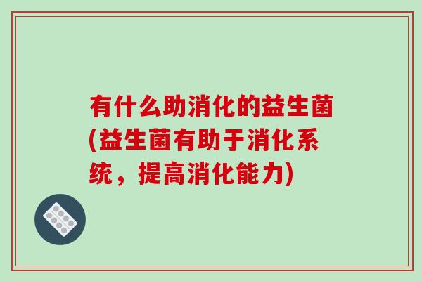 有什么助消化的益生菌(益生菌有助于消化系统，提高消化能力)