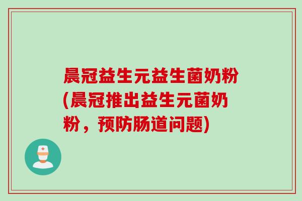 晨冠益生元益生菌奶粉(晨冠推出益生元菌奶粉，预防肠道问题)